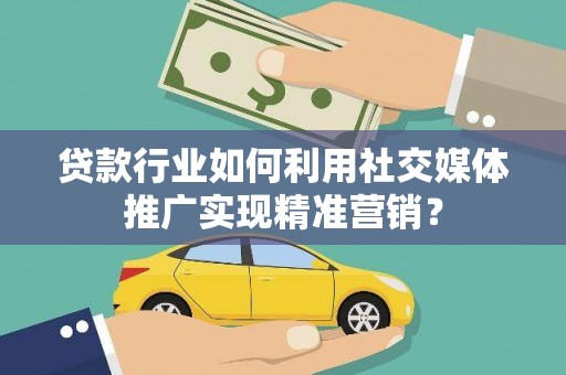 佳县贷款行业如何利用社交媒体推广实现精准营销？