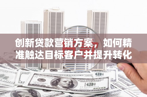 佳县创新贷款营销方案，如何精准触达目标客户并提升转化率