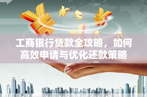 佳县工商银行贷款全攻略，如何高效申请与优化还款策略