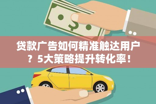 佳县贷款广告如何精准触达用户？5大策略提升转化率！