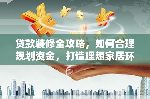 佳县贷款装修全攻略，如何合理规划资金，打造理想家居环境