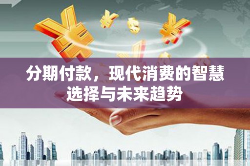 佳县分期付款，现代消费的智慧选择与未来趋势