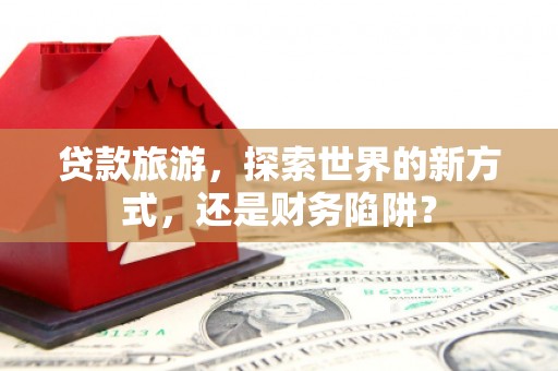 佳县贷款旅游，探索世界的新方式，还是财务陷阱？