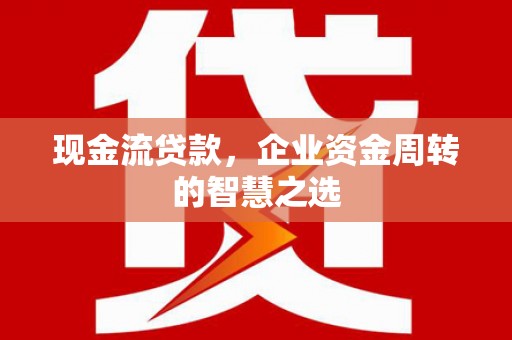 佳县现金流贷款，企业资金周转的智慧之选