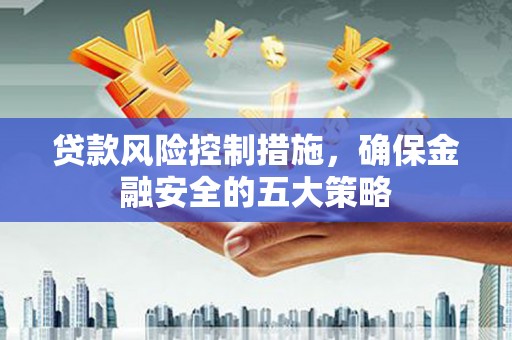 佳县贷款风险控制措施，确保金融安全的五大策略