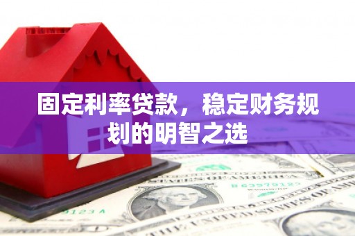 佳县固定利率贷款，稳定财务规划的明智之选