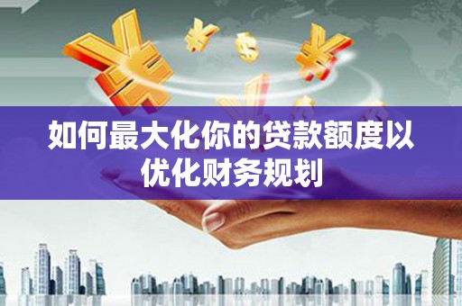 佳县如何最大化你的贷款额度以优化财务规划