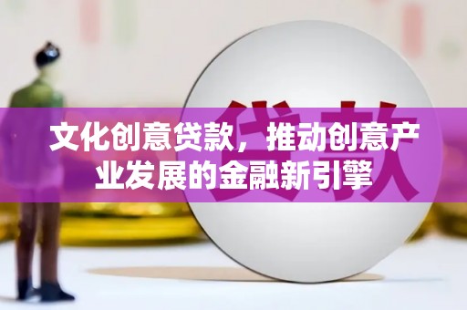 佳县文化创意贷款，推动创意产业发展的金融新引擎