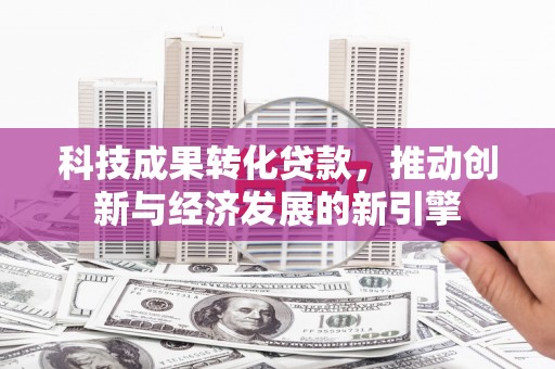 佳县科技成果转化贷款，推动创新与经济发展的新引擎