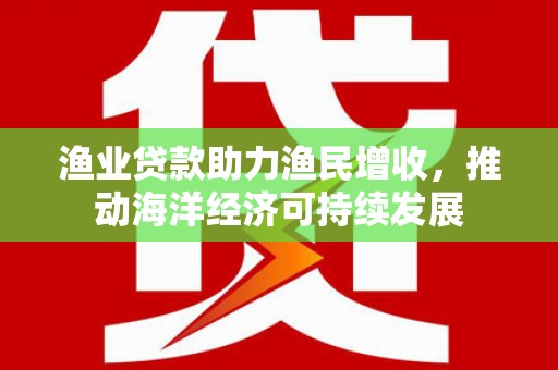 佳县渔业贷款助力渔民增收，推动海洋经济可持续发展