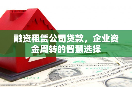 佳县融资租赁公司贷款，企业资金周转的智慧选择