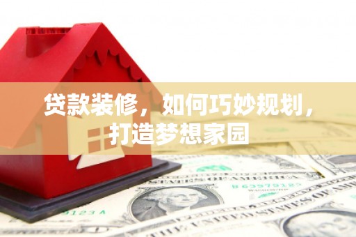 佳县贷款装修，如何巧妙规划，打造梦想家园