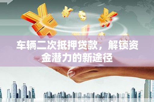 佳县车辆二次抵押贷款，解锁资金潜力的新途径