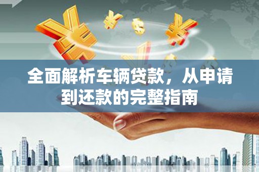 佳县全面解析车辆贷款，从申请到还款的完整指南