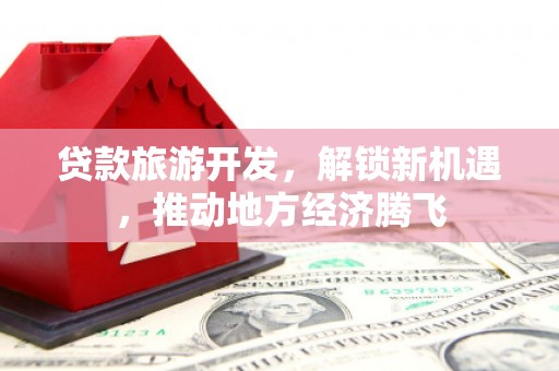 佳县贷款旅游开发，解锁新机遇，推动地方经济腾飞