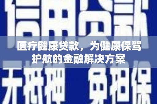 佳县医疗健康贷款，为健康保驾护航的金融解决方案