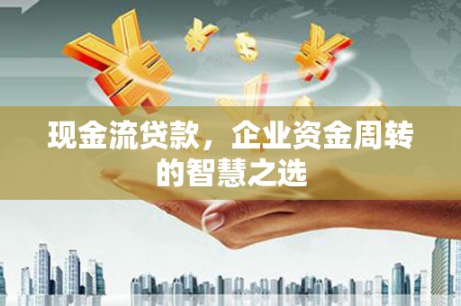 佳县现金流贷款，企业资金周转的智慧之选