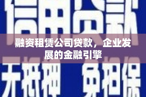 佳县融资租赁公司贷款，企业发展的金融引擎
