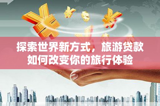 佳县探索世界新方式，旅游贷款如何改变你的旅行体验