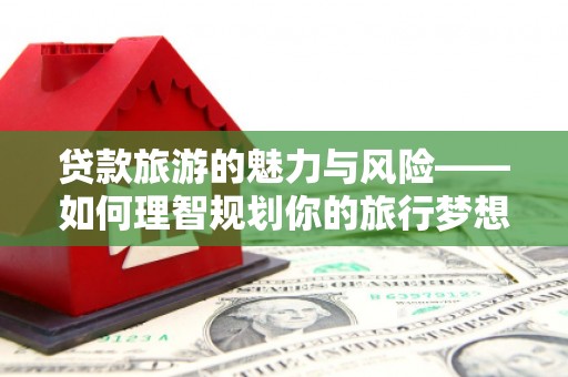 佳县贷款旅游的魅力与风险——如何理智规划你的旅行梦想