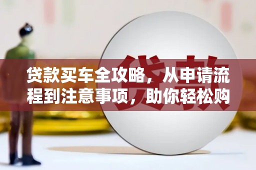 佳县贷款买车全攻略，从申请流程到注意事项，助你轻松购车