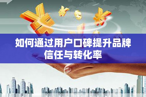 佳县如何通过用户口碑提升品牌信任与转化率